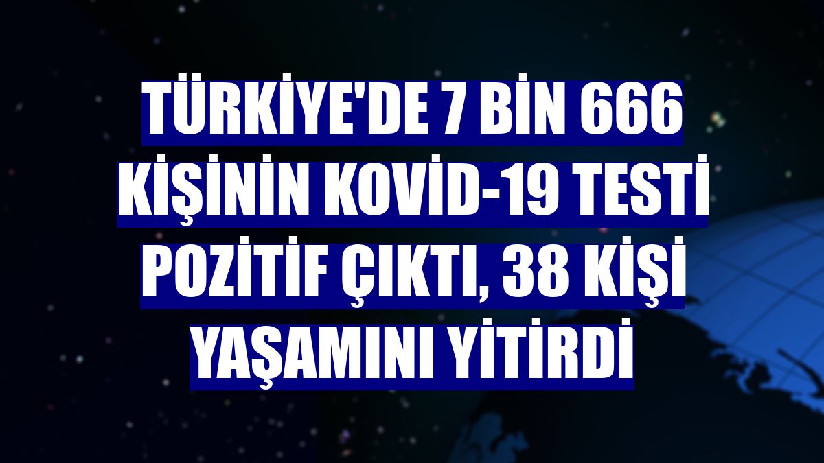 Türkiye'de 7 bin 666 kişinin Kovid-19 testi pozitif çıktı, 38 kişi yaşamını yitirdi