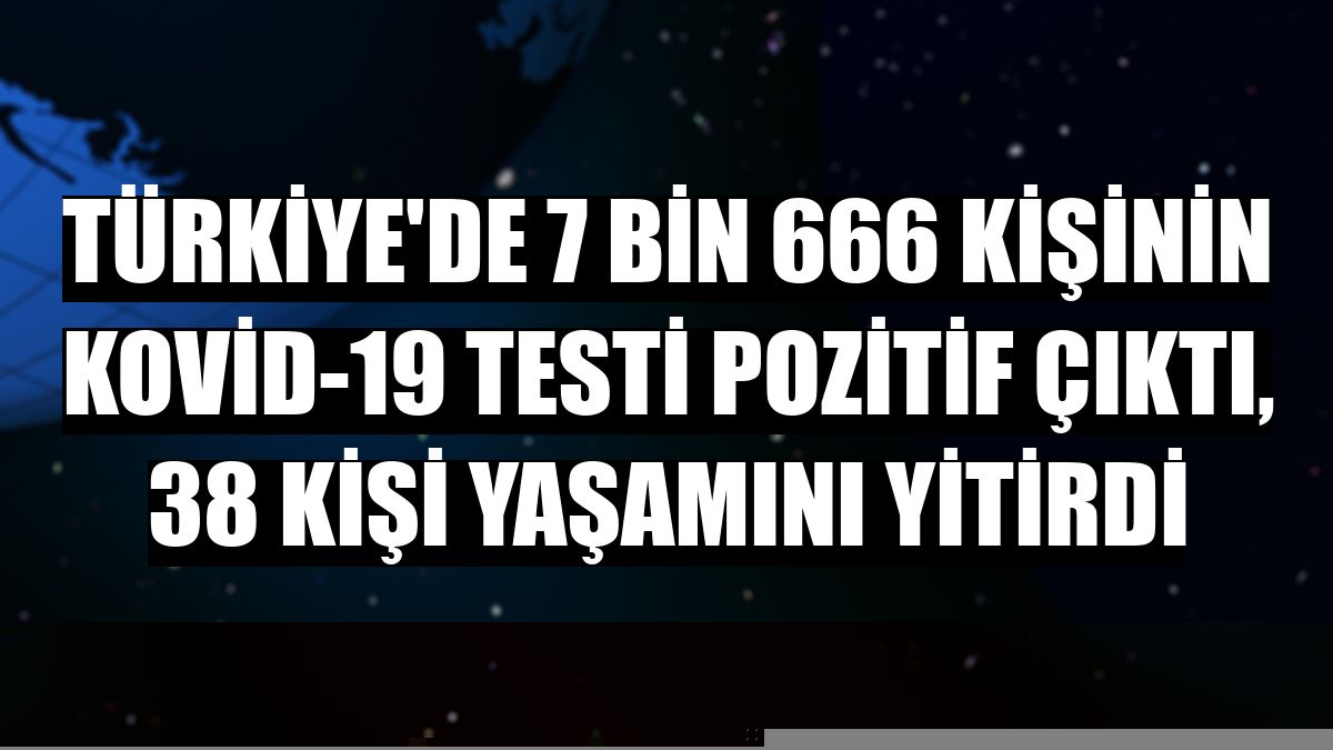Türkiye'de 7 bin 666 kişinin Kovid-19 testi pozitif çıktı, 38 kişi yaşamını yitirdi