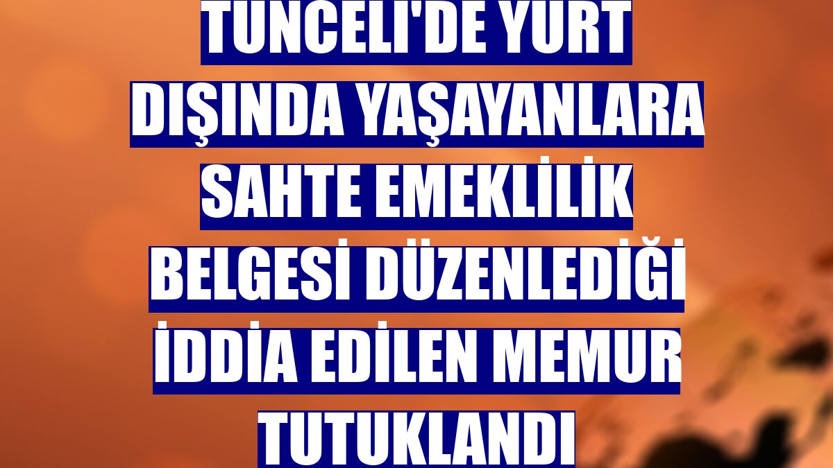 Tunceli'de yurt dışında yaşayanlara sahte emeklilik belgesi düzenlediği iddia edilen memur tutuklandı