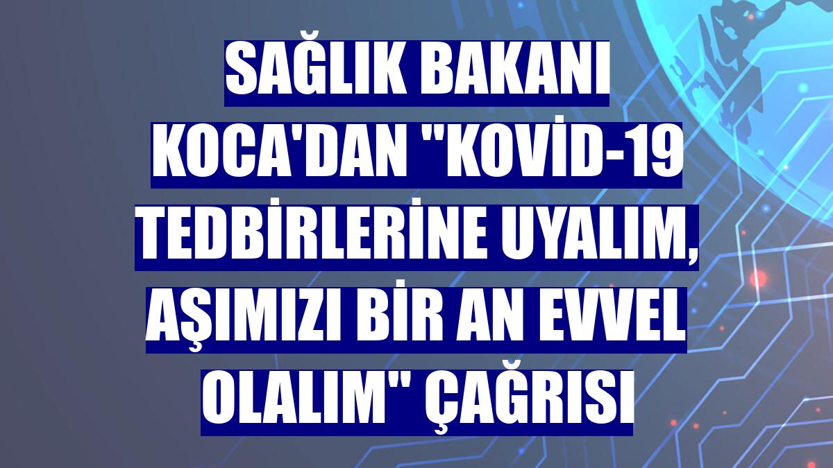 Sağlık Bakanı Koca'dan "Kovid-19 tedbirlerine uyalım, aşımızı bir an evvel olalım" çağrısı