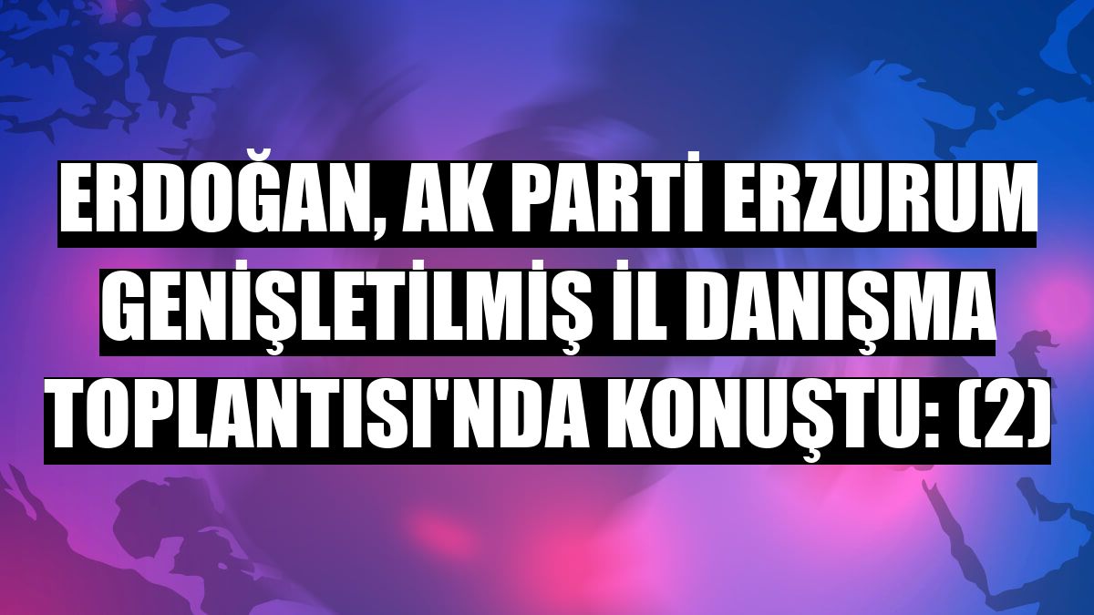 Erdoğan, AK Parti Erzurum Genişletilmiş İl Danışma Toplantısı'nda konuştu: (2)