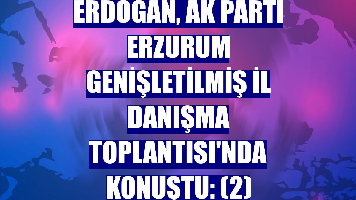 Erdoğan, AK Parti Erzurum Genişletilmiş İl Danışma Toplantısı'nda konuştu: (2)