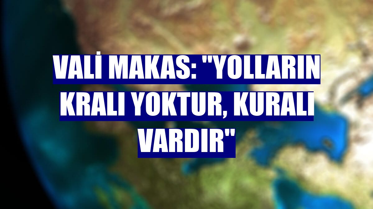 Vali Makas: "Yolların kralı yoktur, kuralı vardır"