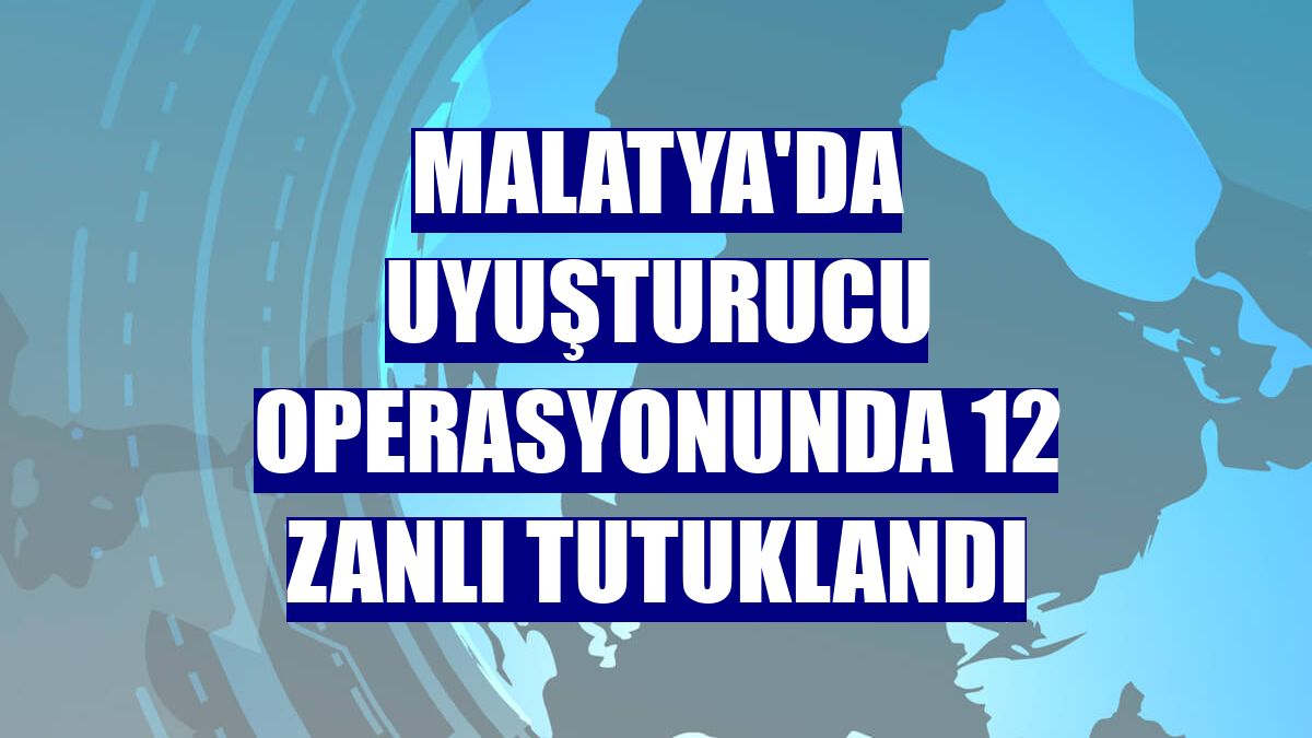 Malatya'da uyuşturucu operasyonunda 12 zanlı tutuklandı