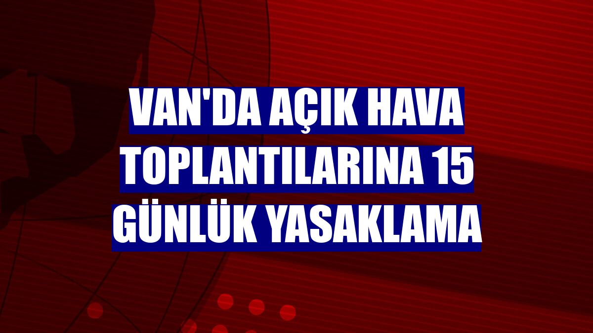 Van'da açık hava toplantılarına 15 günlük yasaklama