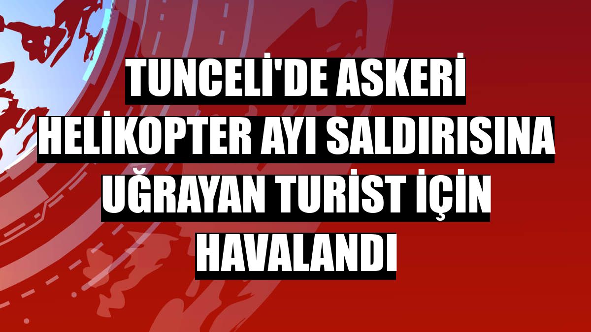 Tunceli'de askeri helikopter ayı saldırısına uğrayan turist için havalandı