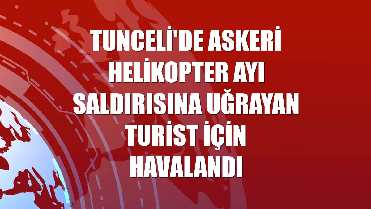 Tunceli'de askeri helikopter ayı saldırısına uğrayan turist için havalandı