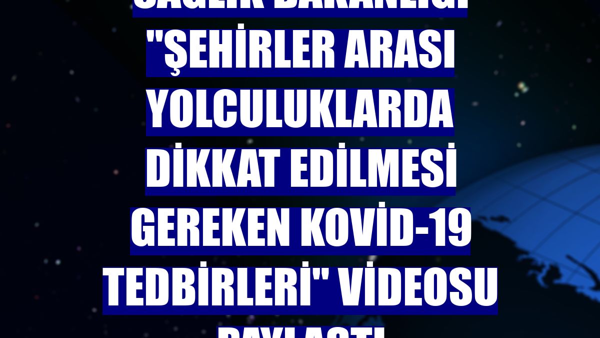 Sağlık Bakanlığı "şehirler arası yolculuklarda dikkat edilmesi gereken Kovid-19 tedbirleri" videosu paylaştı