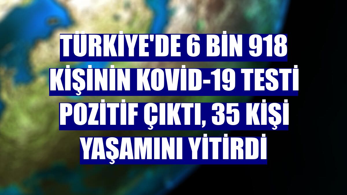 Türkiye'de 6 bin 918 kişinin Kovid-19 testi pozitif çıktı, 35 kişi yaşamını yitirdi