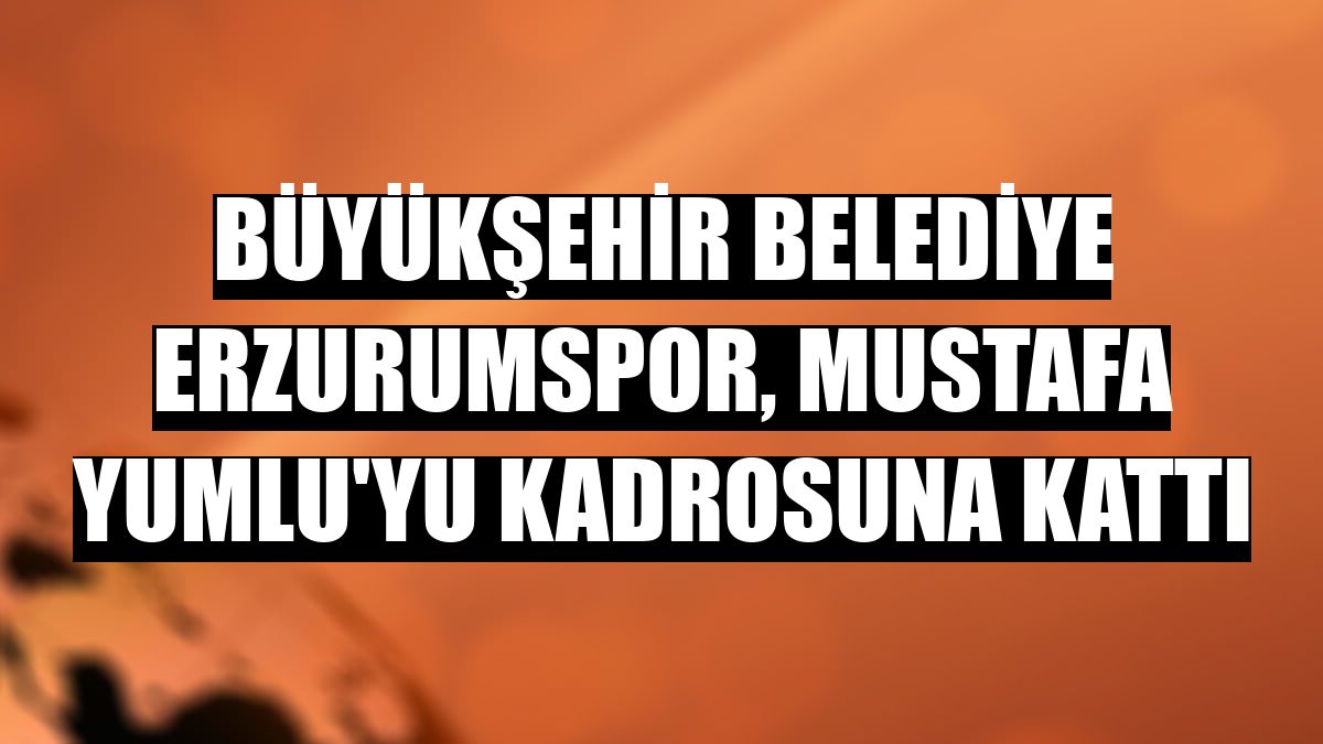 Büyükşehir Belediye Erzurumspor, Mustafa Yumlu'yu kadrosuna kattı