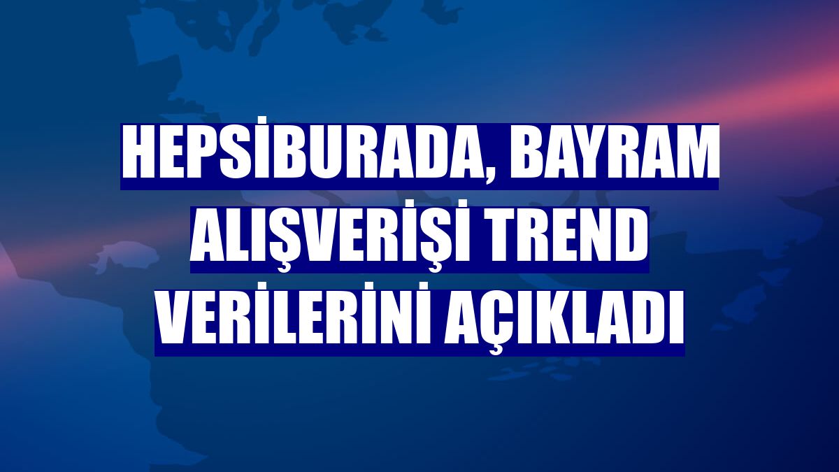 Hepsiburada, bayram alışverişi trend verilerini açıkladı