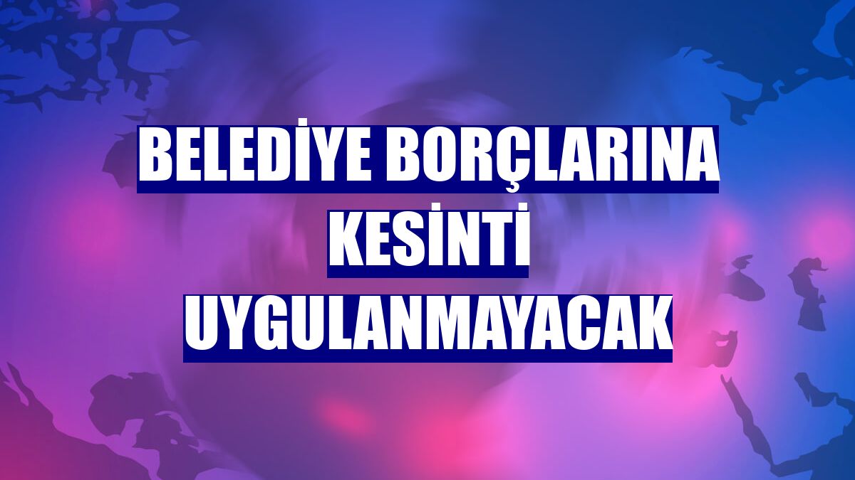 Belediye borçlarına kesinti uygulanmayacak