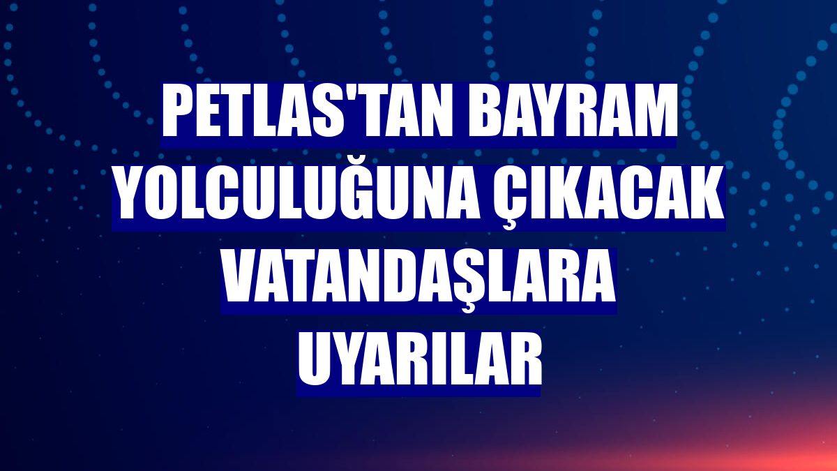PETLAS'tan bayram yolculuğuna çıkacak vatandaşlara uyarılar