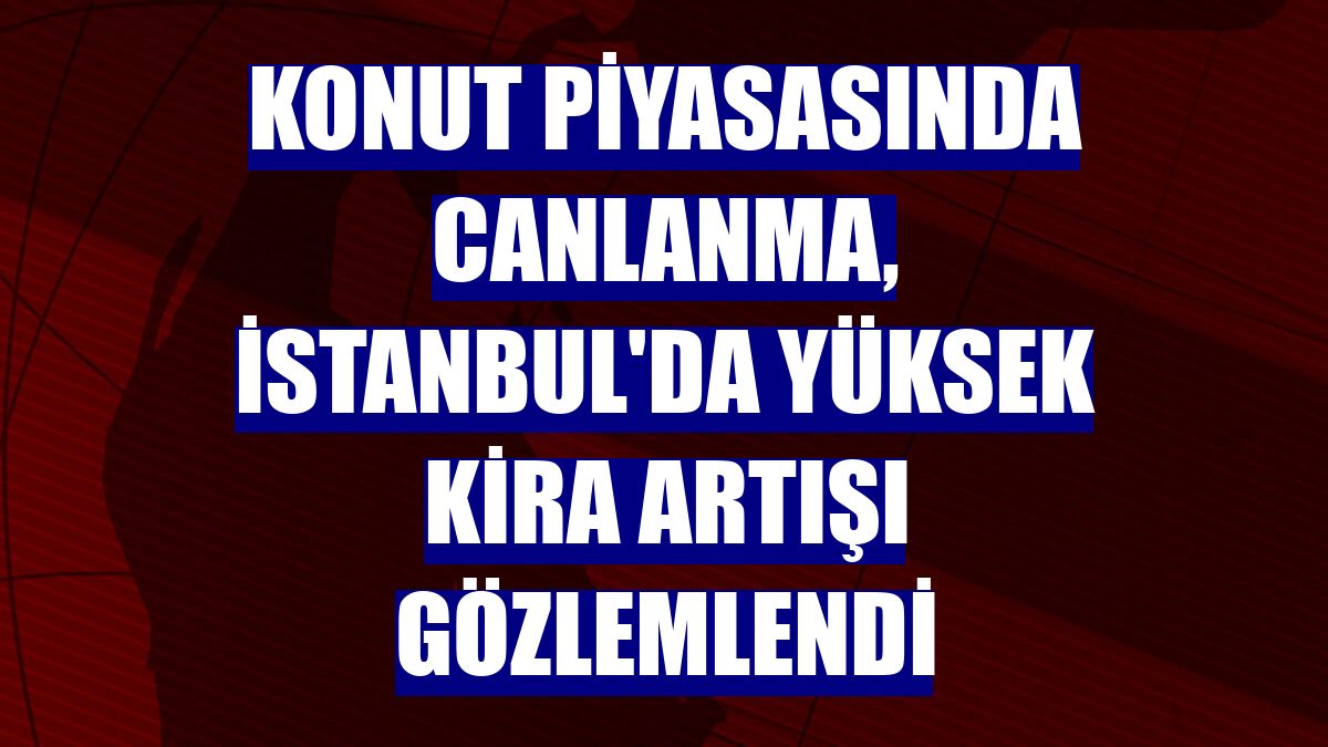Konut piyasasında canlanma, İstanbul'da yüksek kira artışı gözlemlendi