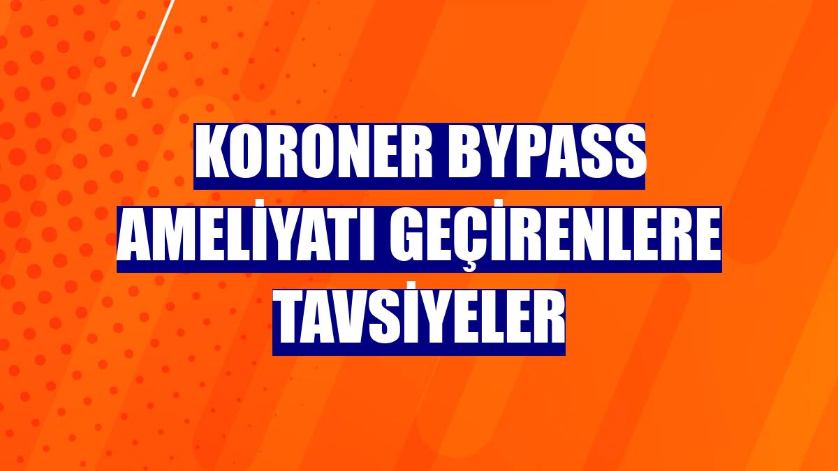 Koroner bypass ameliyatı geçirenlere tavsiyeler
