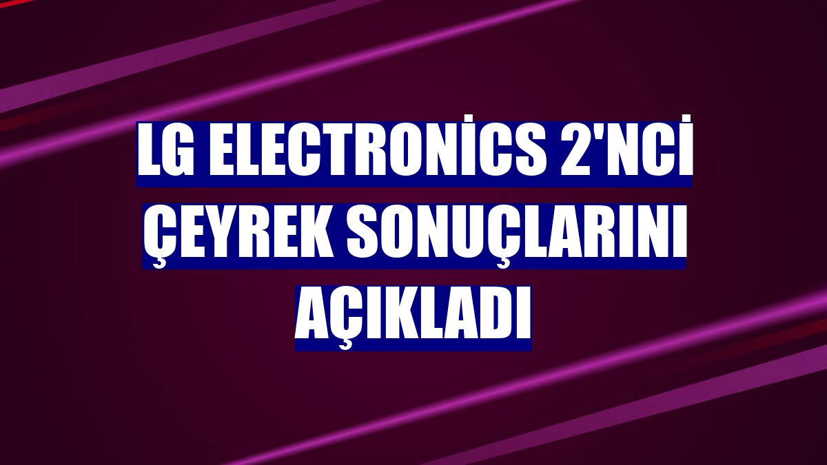 LG Electronics 2'nci çeyrek sonuçlarını açıkladı