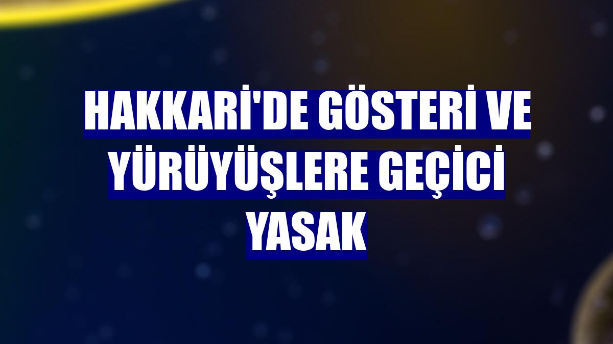 Hakkari'de gösteri ve yürüyüşlere geçici yasak