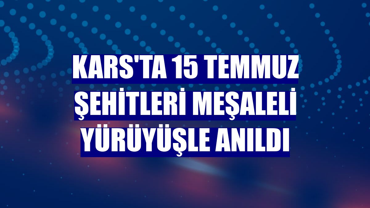 Kars'ta 15 Temmuz şehitleri meşaleli yürüyüşle anıldı