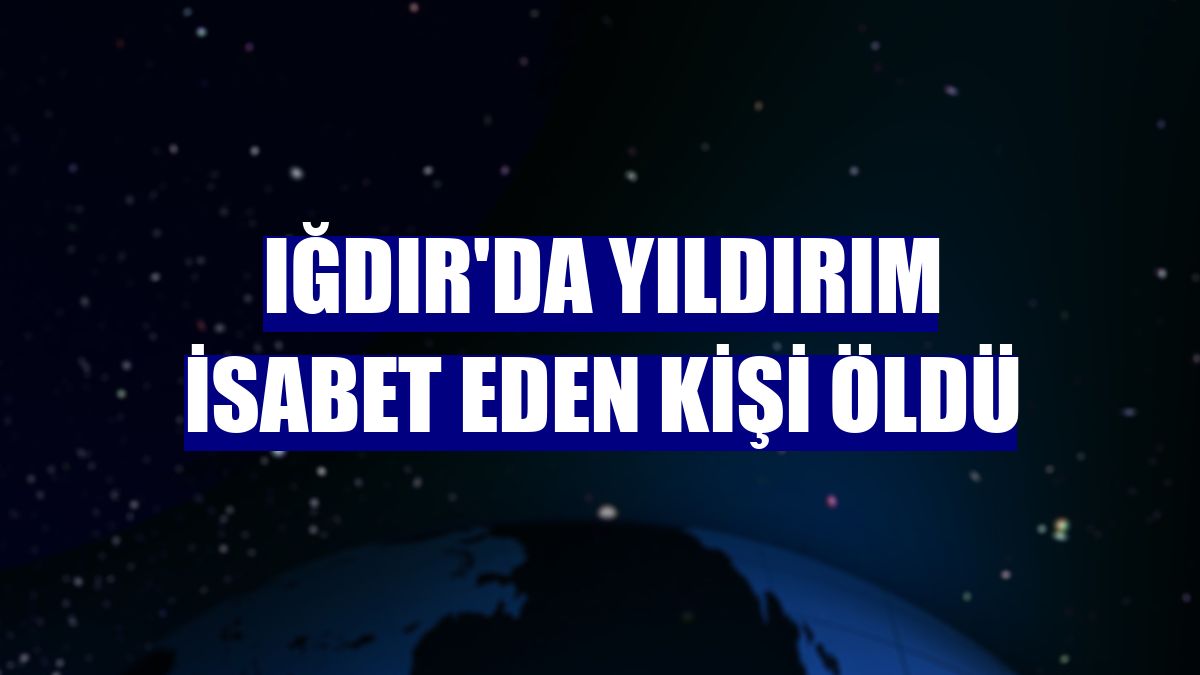 Iğdır'da yıldırım isabet eden kişi öldü