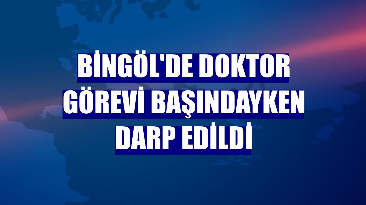 Bingöl'de doktor görevi başındayken darp edildi
