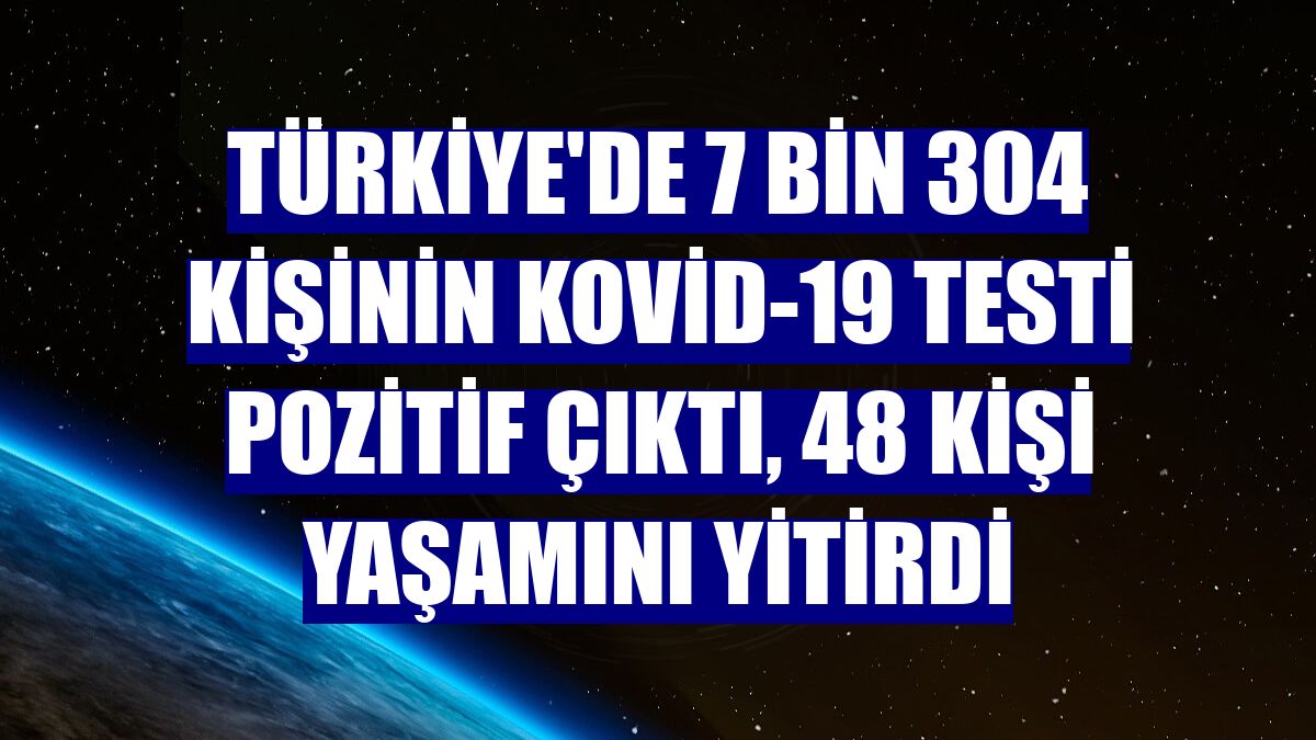 Türkiye'de 7 bin 304 kişinin Kovid-19 testi pozitif çıktı, 48 kişi yaşamını yitirdi