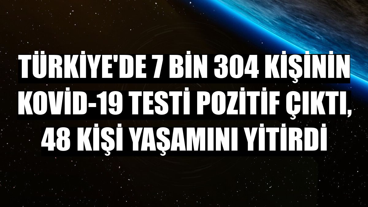 Türkiye'de 7 bin 304 kişinin Kovid-19 testi pozitif çıktı, 48 kişi yaşamını yitirdi