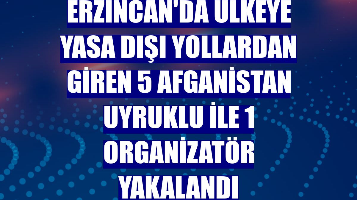 Erzincan'da ülkeye yasa dışı yollardan giren 5 Afganistan uyruklu ile 1 organizatör yakalandı