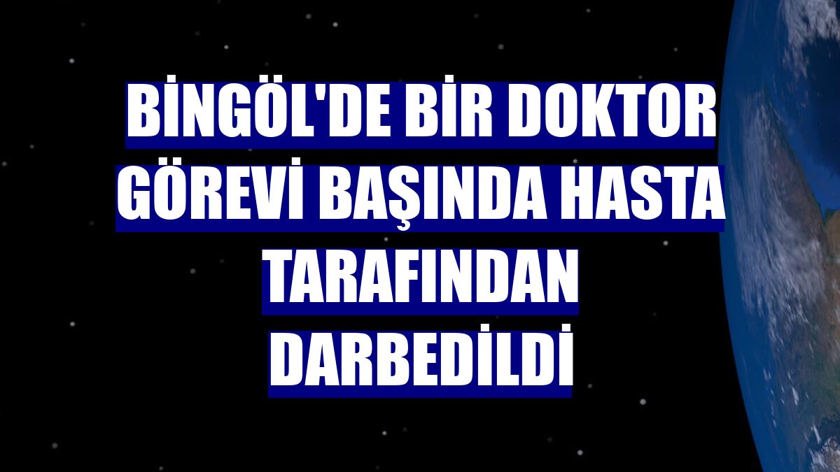 Bingöl'de bir doktor görevi başında hasta tarafından darbedildi