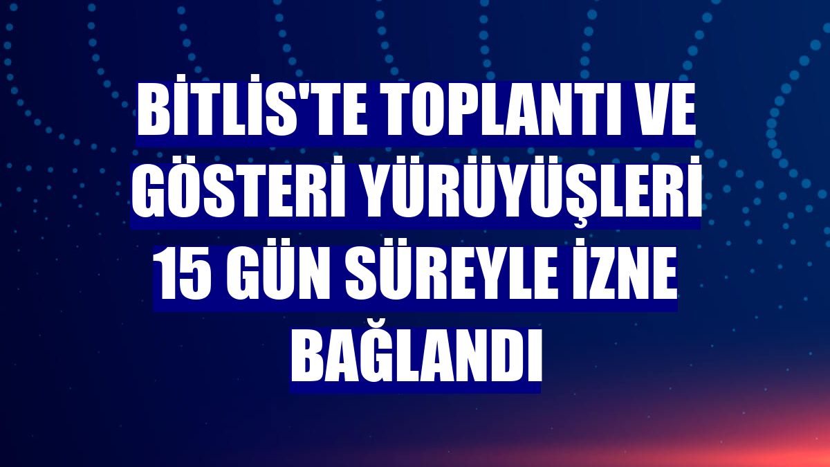 Bitlis'te toplantı ve gösteri yürüyüşleri 15 gün süreyle izne bağlandı