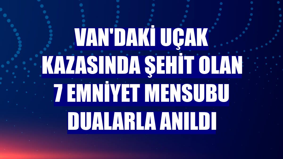 Van'daki uçak kazasında şehit olan 7 emniyet mensubu dualarla anıldı