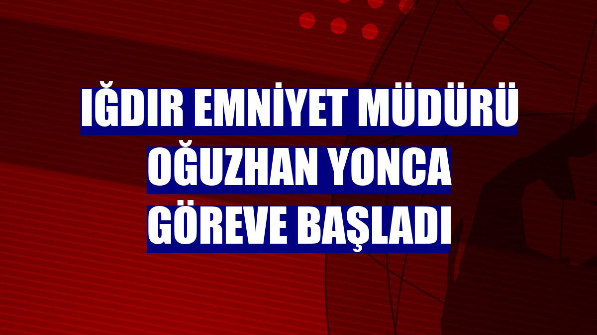 Iğdır Emniyet Müdürü Oğuzhan Yonca göreve başladı