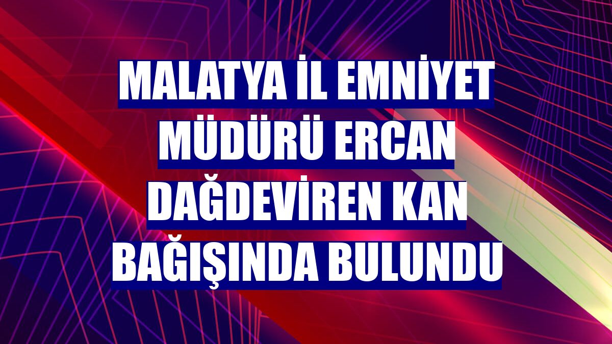 Malatya İl Emniyet Müdürü Ercan Dağdeviren kan bağışında bulundu