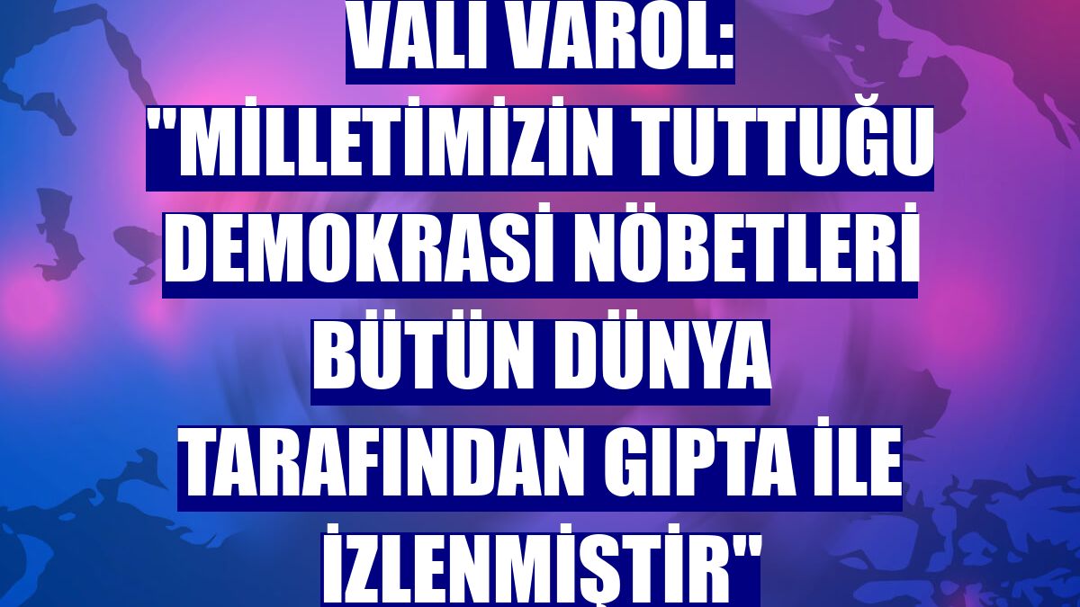 Vali Varol: "Milletimizin tuttuğu demokrasi nöbetleri bütün dünya tarafından gıpta ile izlenmiştir"