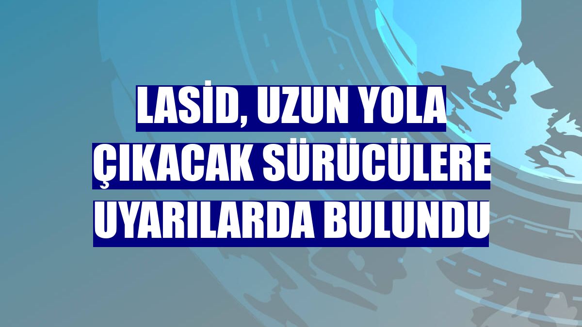 LASİD, uzun yola çıkacak sürücülere uyarılarda bulundu