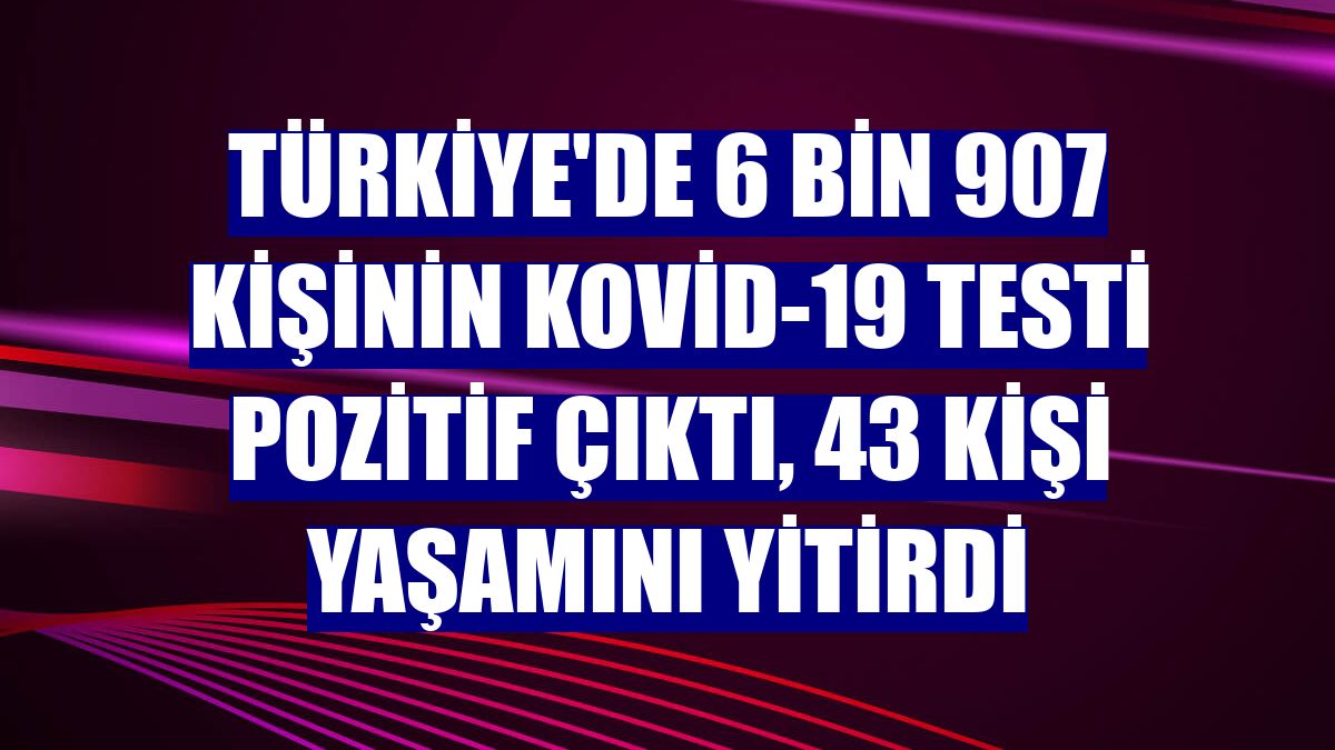 Türkiye'de 6 bin 907 kişinin Kovid-19 testi pozitif çıktı, 43 kişi yaşamını yitirdi
