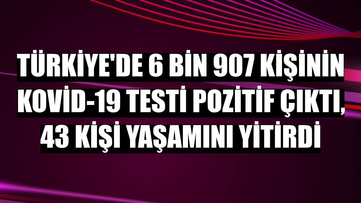 Türkiye'de 6 bin 907 kişinin Kovid-19 testi pozitif çıktı, 43 kişi yaşamını yitirdi