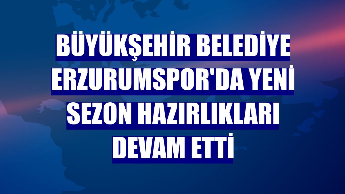Büyükşehir Belediye Erzurumspor'da yeni sezon hazırlıkları devam etti