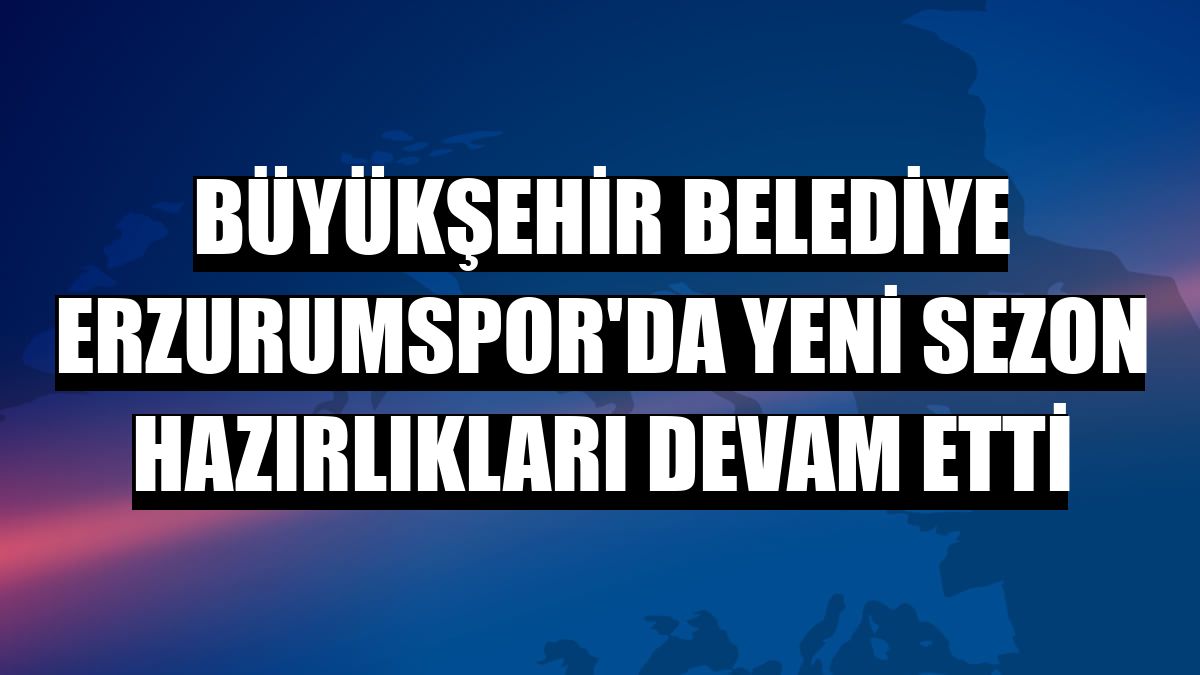 Büyükşehir Belediye Erzurumspor'da yeni sezon hazırlıkları devam etti