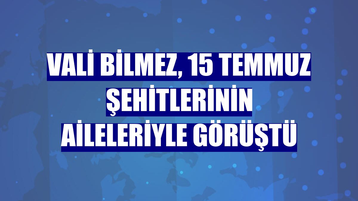 Vali Bilmez, 15 Temmuz şehitlerinin aileleriyle görüştü