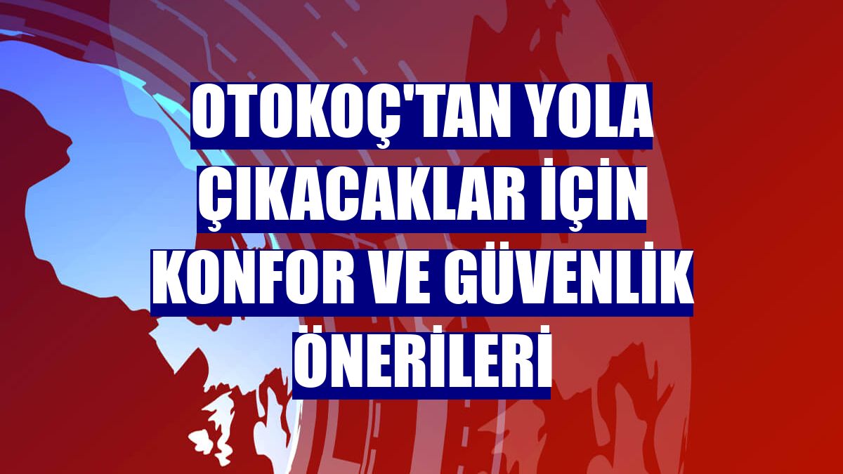 Otokoç'tan yola çıkacaklar için konfor ve güvenlik önerileri