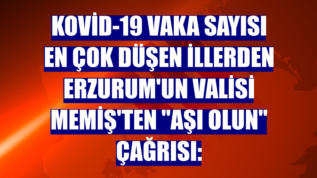 Kovid-19 vaka sayısı en çok düşen illerden Erzurum'un Valisi Memiş'ten "aşı olun" çağrısı: