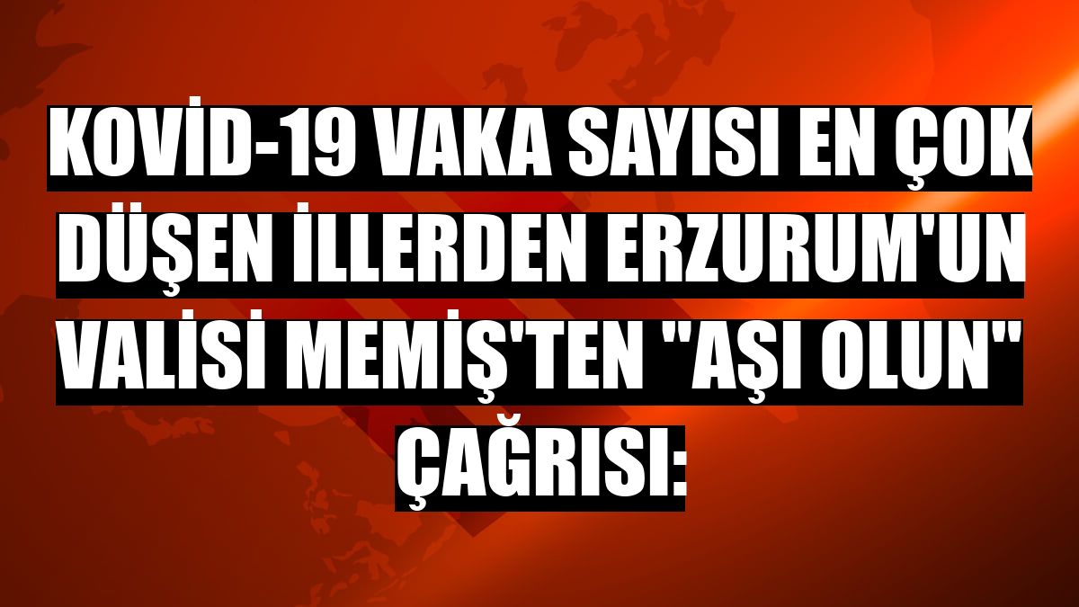 Kovid-19 vaka sayısı en çok düşen illerden Erzurum'un Valisi Memiş'ten 'aşı olun' çağrısı: