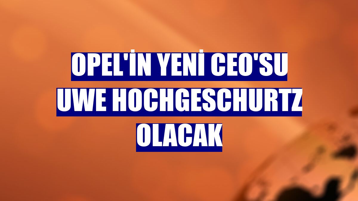Opel'in yeni CEO'su Uwe Hochgeschurtz olacak