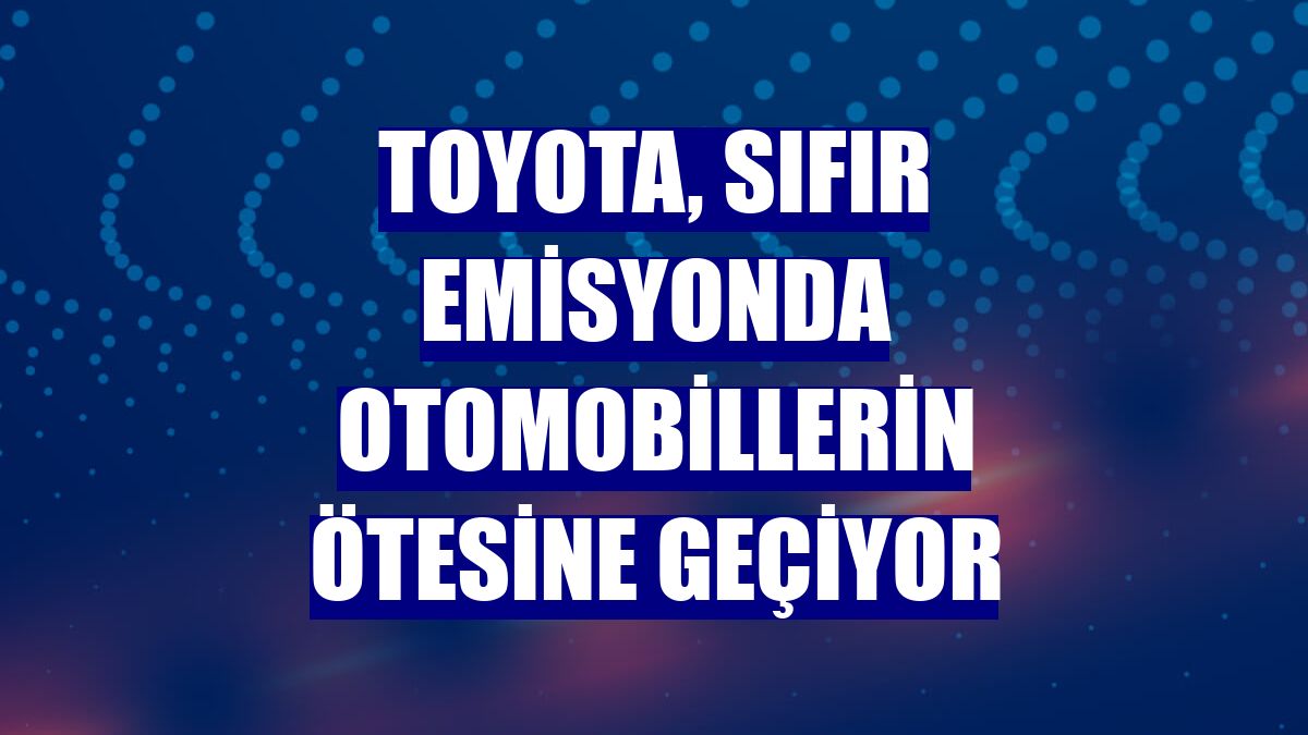 Toyota, sıfır emisyonda otomobillerin ötesine geçiyor