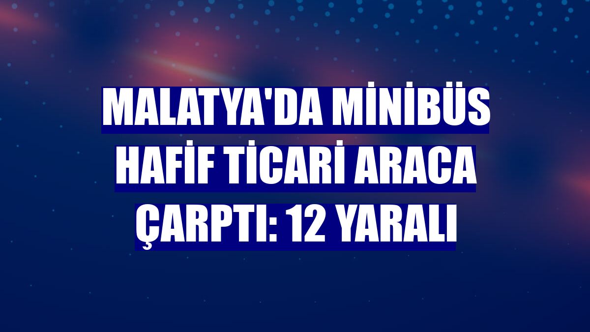 Malatya'da minibüs hafif ticari araca çarptı: 12 yaralı