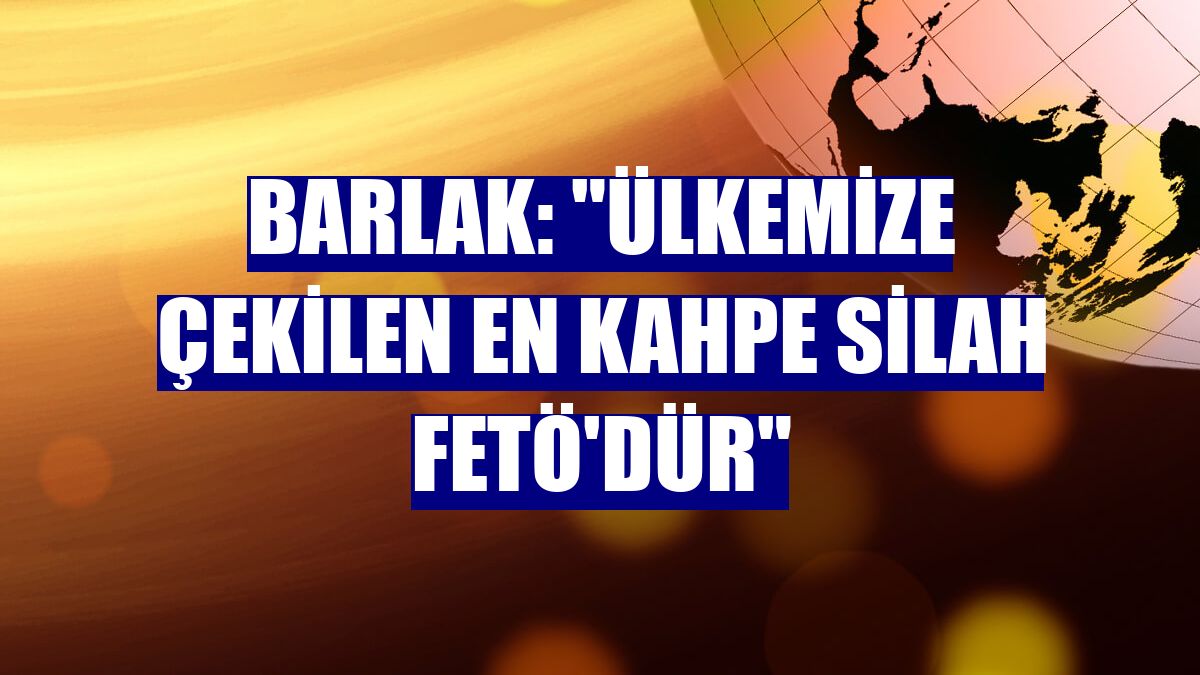 Barlak: 'Ülkemize çekilen en kahpe silah FETÖ'dür'