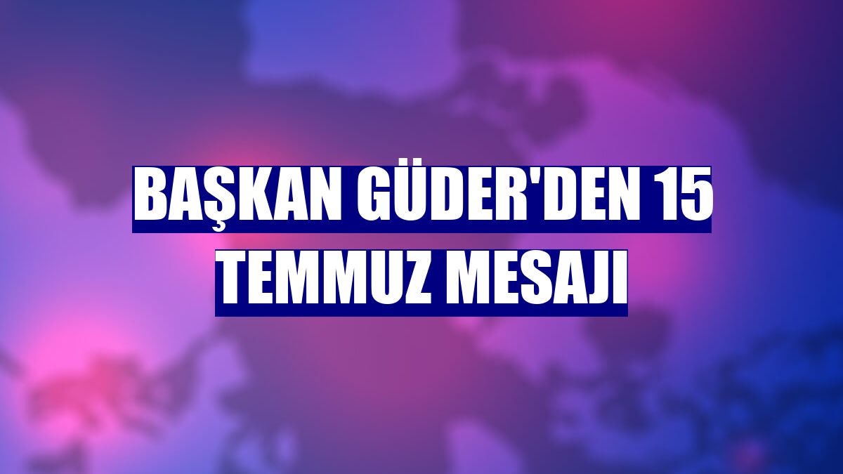 Başkan Güder'den 15 Temmuz mesajı