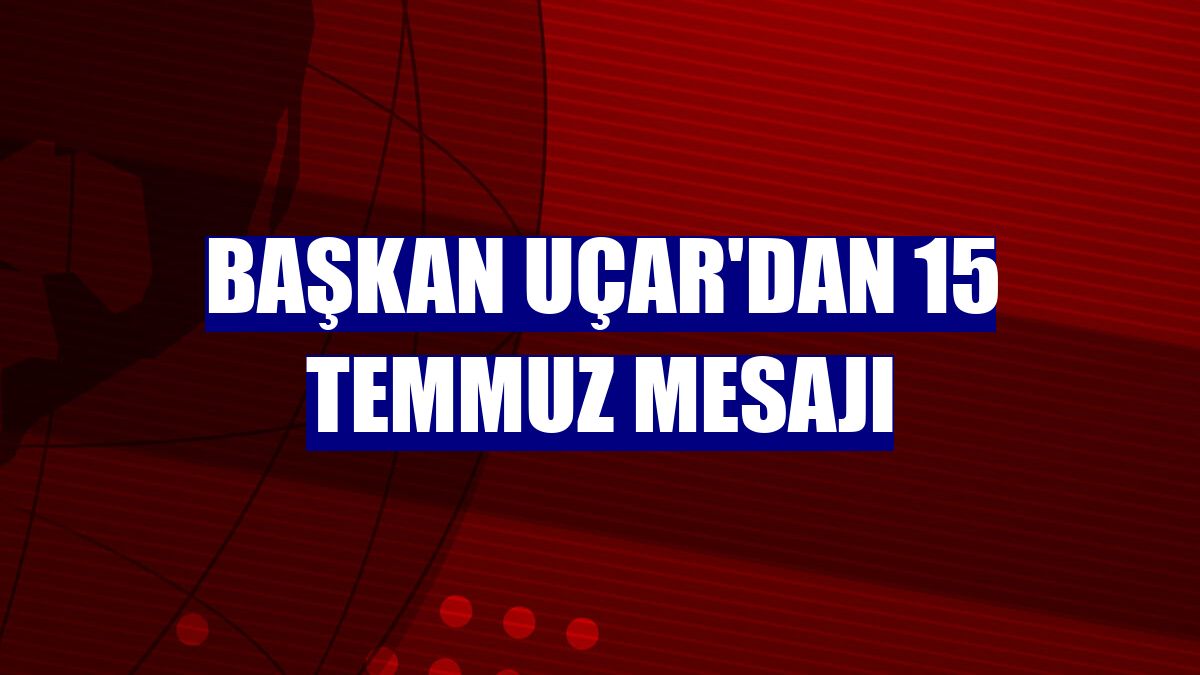 Başkan Uçar'dan 15 Temmuz mesajı
