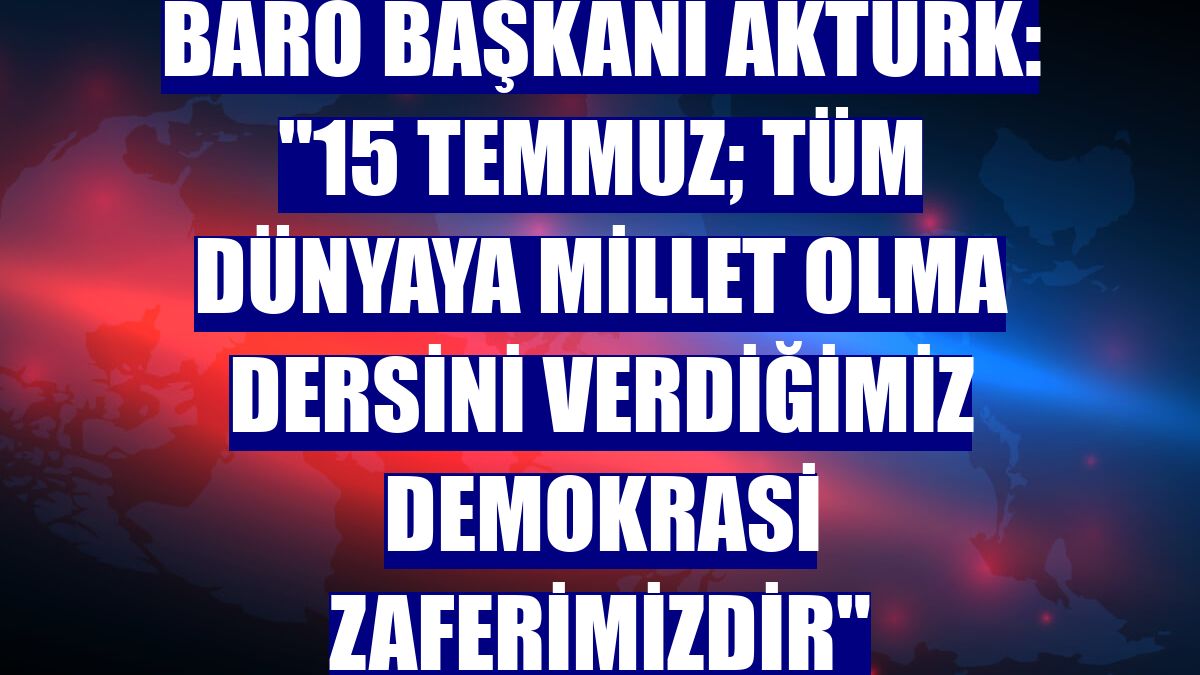 Baro Başkanı Aktürk: "15 Temmuz; tüm dünyaya millet olma dersini verdiğimiz demokrasi zaferimizdir"