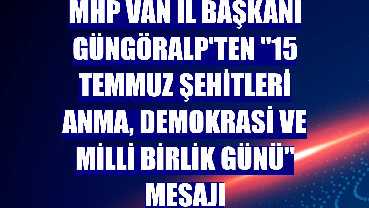 MHP Van İl Başkanı Güngöralp'ten "15 Temmuz Şehitleri Anma, Demokrasi ve Milli Birlik Günü" mesajı